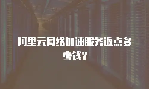 阿里云网络加速服务返点多少钱？