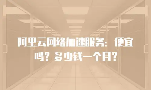 阿里云网络加速服务：便宜吗？多少钱一个月？