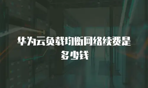 华为云负载均衡网络续费是多少钱