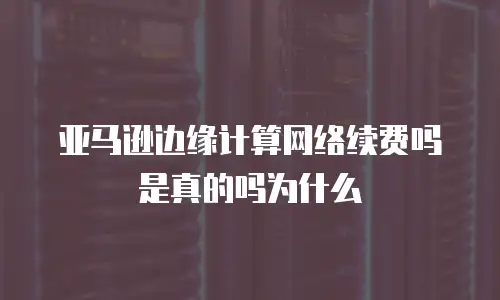 亚马逊边缘计算网络续费吗是真的吗为什么