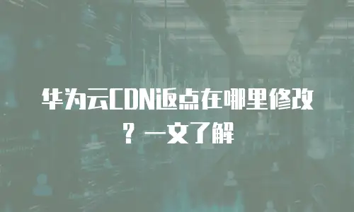 华为云CDN返点在哪里修改？一文了解