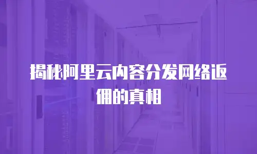 揭秘阿里云内容分发网络返佣的真相