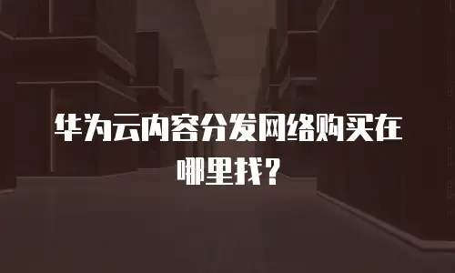 华为云内容分发网络购买在哪里找？