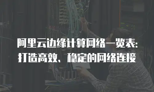 阿里云边缘计算网络一览表：打造高效、稳定的网络连接
