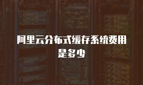 阿里云分布式缓存系统费用是多少