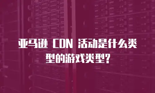 亚马逊 CDN 活动是什么类型的游戏类型?
