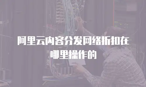 阿里云内容分发网络折扣在哪里操作的