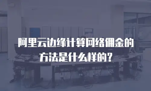 阿里云边缘计算网络佣金的方法是什么样的？