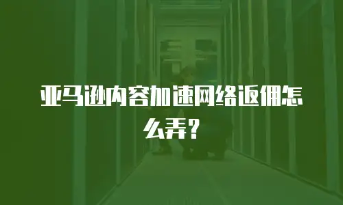 亚马逊内容加速网络返佣怎么弄？