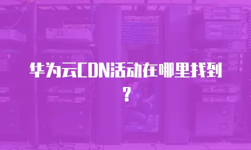 华为云CDN活动在哪里找到？