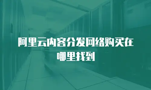 阿里云内容分发网络购买在哪里找到