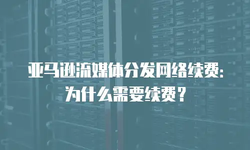 亚马逊流媒体分发网络续费：为什么需要续费？
