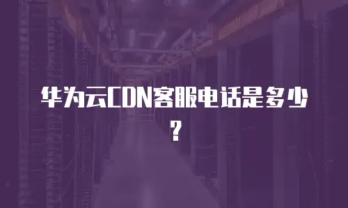华为云CDN客服电话是多少？