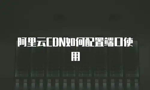 阿里云CDN如何配置端口使用