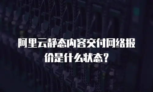 阿里云静态内容交付网络报价是什么状态？