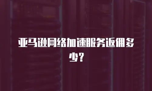 亚马逊网络加速服务返佣多少？
