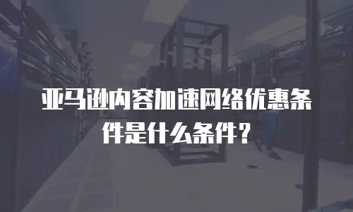 亚马逊内容加速网络优惠条件是什么条件？