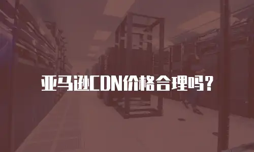 亚马逊CDN价格合理吗？