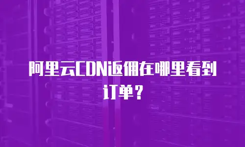 阿里云CDN返佣在哪里看到订单？