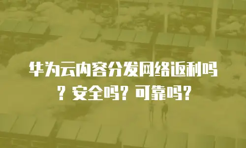 华为云内容分发网络返利吗？安全吗？可靠吗？
