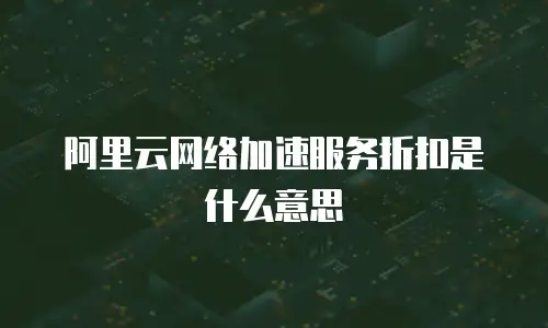 阿里云网络加速服务折扣是什么意思