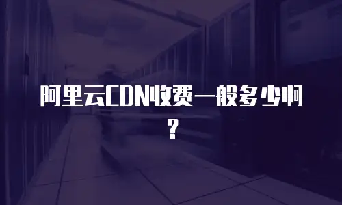 阿里云CDN收费一般多少啊？