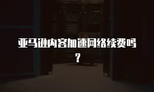 亚马逊内容加速网络续费吗？