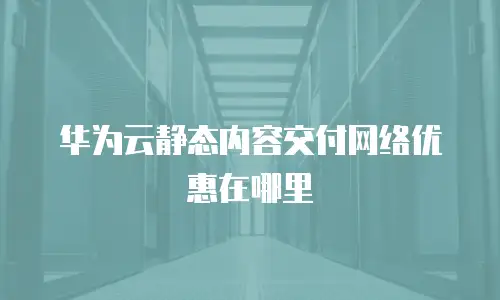 华为云静态内容交付网络优惠在哪里