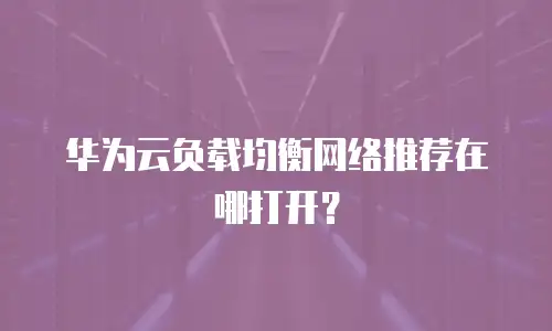 华为云负载均衡网络推荐在哪打开？