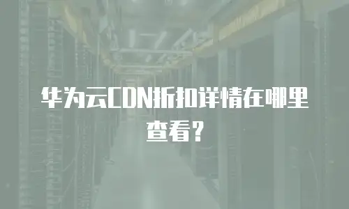 华为云CDN折扣详情在哪里查看？