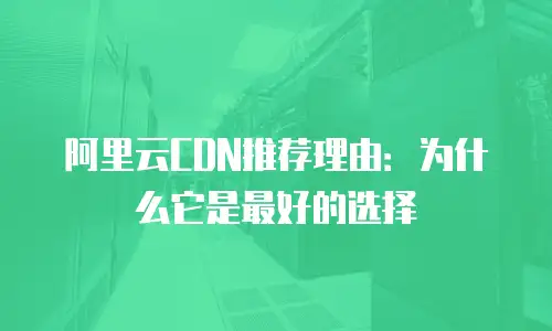 阿里云CDN推荐理由：为什么它是最好的选择