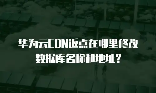 华为云CDN返点在哪里修改数据库名称和地址？