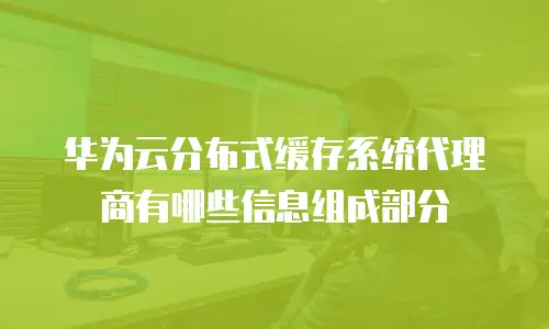 华为云分布式缓存系统代理商有哪些信息组成部分