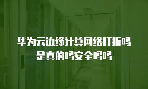 华为云边缘计算网络打折吗是真的吗安全吗吗