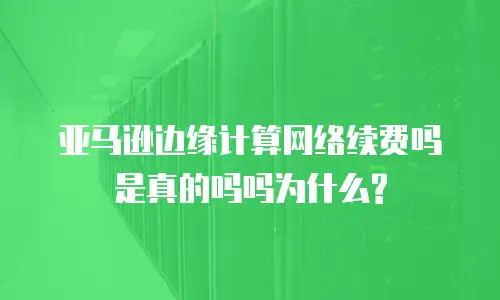亚马逊边缘计算网络续费吗是真的吗吗为什么?
