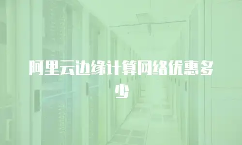 阿里云边缘计算网络优惠多少