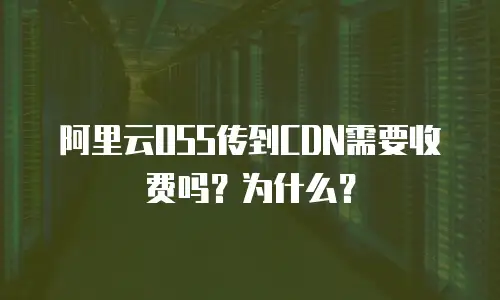 阿里云OSS传到CDN需要收费吗？为什么？