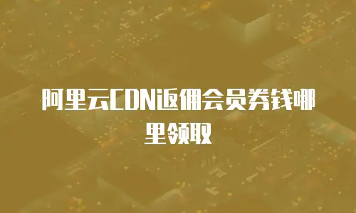 阿里云CDN返佣会员券钱哪里领取