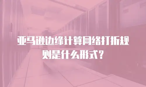 亚马逊边缘计算网络打折规则是什么形式？