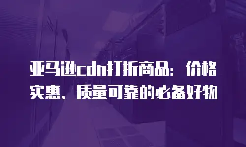 亚马逊cdn打折商品：价格实惠、质量可靠的必备好物