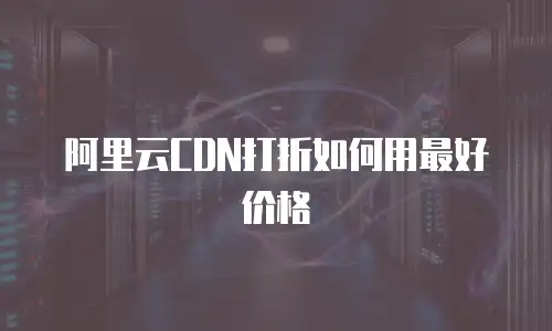 阿里云CDN打折如何用最好价格