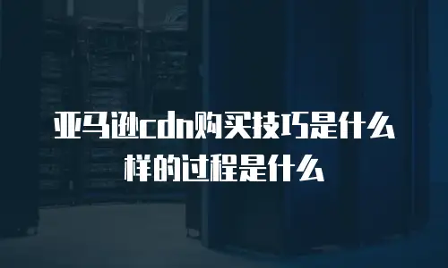 亚马逊cdn购买技巧是什么样的过程是什么
