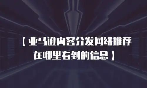 【亚马逊内容分发网络推荐在哪里看到的信息】
