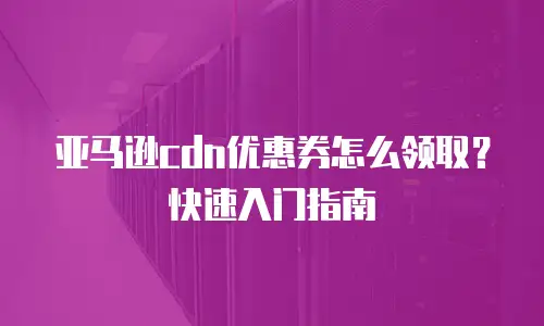 亚马逊cdn优惠券怎么领取？快速入门指南
