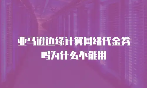 亚马逊边缘计算网络代金券吗为什么不能用