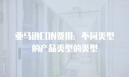 亚马逊CDN费用：不同类型的产品类型的类型