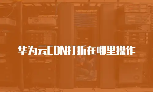 华为云CDN打折在哪里操作