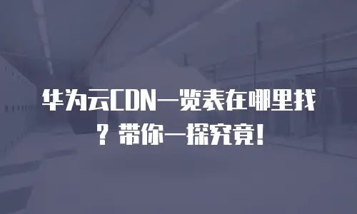 华为云CDN一览表在哪里找？带你一探究竟！