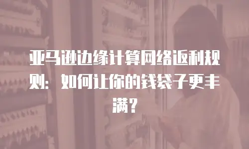 亚马逊边缘计算网络返利规则：如何让你的钱袋子更丰满？