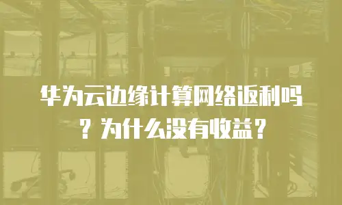 华为云边缘计算网络返利吗？为什么没有收益？